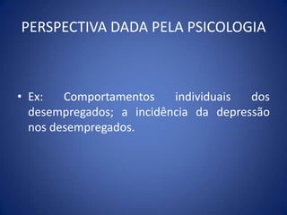 PERSPECTIVA DADA PELA PSICOLOGIAEx: Comportamentos individuais dos desempregados; a incidência da depressão nos desempregados.