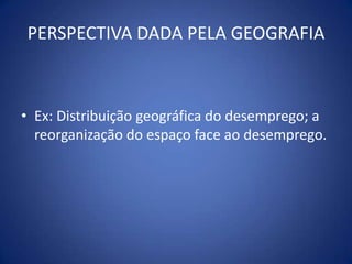 PERSPECTIVA DADA PELA GEOGRAFIAEx: Distribuição geográfica do desemprego; a reorganização do espaço face ao desemprego.