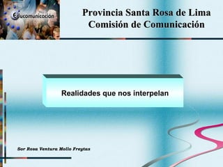 Provincia Santa Rosa de Lima Comisión de Comunicación Realidades que nos interpelan Sor Rosa Ventura Mollo Freytas 