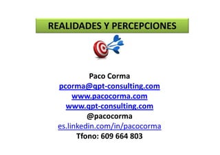 REALIDADES Y PERCEPCIONES
REALIDADES Y PERCEPCIONES

Paco Corma
Paco Corma
pcorma@qpt‐consulting.com
www.pacocorma.com
www pacocorma com
www.qpt‐consulting.com
@pacocorma
es.linkedin.com/in/pacocorma
Tfono: 609 664 803

 