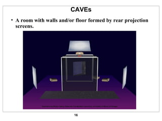 CAVEs A room with walls and/or floor formed by rear projection screens. 