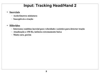 Input: Tracking Head/Hand 2 Inerciais Acelerômetros miniatura Susceptíveis a tração Hibridos Intersense combina inercial para velocidade e acústico para detectar tração Atualização a 150 Hz, latência extremamente baixa Muito caro, porém 