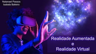 Realidade Aumentada
e
Realidade Virtual
Natanael Passos
Isabela Balieiro
 