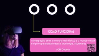 COMO FUNCIONA?
A integração entre o mundo real (físico) e o mundo virtual
é o principal objetivo dessa tecnologia. (Software)
(QR Codes).
 