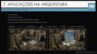 Maior realidade aumentada do mundo| Empreendimento comercial Fibrasa Connection | Rossi | Vitória – ES | 2010
• Guinness Book
• Maior RA do mundo
• Representar o empreendimento aos clientes
• Lona de vinil como marcador de RA de 900 m2 no local
7. APLICAÇÕES NA ARQUITETURA
PROMOCIONAL
Clientes helicóptero futuro edifício câmera + notebookno para
visualizar
através
 