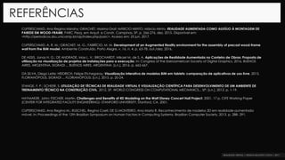 REFERÊNCIAS
CUPERSCHMID, Ana Regina Mizrahy; GRACHET, Marina Graf; MÁRCIO MINTO, Márcio Minto. REALIDADE AUMENTADA COMO AUXÍLIO À MONTAGEM DE
PAREDE EM WOOD-FRAME. PARC Pesq. em Arquit. e Constr, Campinas, SP, p. 266-276, dez. 2015. Disponível em:
<http://periodicos.sbu.unicamp.br/ojs/index.php/parc>. Acesso em: 25 jun. 2017.
CUPERSCHMID, A. R. M.; GRACHET, M. G.; FABRÍCIO, M. M. Development of an Augmented Reality environment for the assembly of precast wood-frame
wall from the BIM model. Ambiente Construído, Porto Alegre, v. 16, n. 4, p. 63-78, out./dez. 2016.
DE ASSIS, Jonas H. G.; DE ANDRADE, Max L. V.; BROCHARDT, Mikael M. de S. A. Aplicações de Realidade Aumentada no Canteiro de Obras: Proposta de
utilização na visualização de projetos de instalações para a execução. In: Congress of the Iberoamerican Society of Digital Graphics, 2016, BUENOS
AIRES, ARGENTINA. SIGRADI ... BUENOS AIRES, ARGENTINA: [s.n.], 2016. p. 662-667.
DA SILVA, Diego Leite; HEIDRICH, Felipe Etchegaray. Visualização interativa de modelos BIM em tablets: comparação de aplicativos de uso livre. 2015,
FLORIANÓPOLIS. SIGRADI ... FLORIANÓPOLIS: [s.n.], 2015. p. 20-24.
STANGE, F. P.; SCHEER, S. UTILIZAÇÃO DE TÉCNICAS DE REALIDADE VIRTUAL E VISUALIZAÇÃO CIENTÍFICA PARA DESENVOLVIMENTO DE UM AMBIENTE DE
TREINAMENTO TÉCNICO NA CONSTRUÇÃO CIVIL. 2012, SP. WORLD CONGRESS ON COMPUTATIONAL MECHANICS... SP: [s.n.], 2012. p. 1-19.
HAYMAKER, John; FISCHER, Martin. Challenges and Benefits of 4D Modeling on the Walt Disney Concert Hall Project. 2001. 17 p. CIFE Working Paper
(CENTER FOR INTEGRATED FACILITY ENGINEERING)- STANFORD UNIVERSITY, Stanford, CA, 2001.
CUPERSCHMID, Ana Regina M.; RUSCHEL, Regina Coeli; DE G MONTEIRO, Ana Maria R. Reconhecimento de modelos 3D em realidade aumentada
móvel. In: Proceedings of the 12th Brazilian Symposium on Human Factors in Computing Systems. Brazilian Computer Society, 2013. p. 288- 291.
 