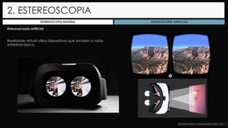 Estereoscopia artificial
Realidade virtual utiliza dispositivos que simulam a visão
estereoscópica.
2. ESTEREOSCOPIA
ESTEREOSCOPIA NATURAL ESTEREOSCOPIA ARTIFICIAL
 