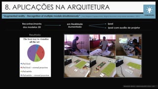 “Augmented reality - Recognition of multiple models simultaneously” | Ana Regina Cuperschmid, Regina Ruschel e Ana Maria Monteiro | 2015
8. APLICAÇÕES NA ARQUITETURA
CONCEPÇÃO
Resultado:
em Realidade
Aumentada
Reconhecimento
dos modelos 3D
Ipad
Ipad com auxílio de projetor
 