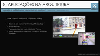 “Aplicação de realidade virtual e aumentada em Arquitetura” | Regina Ruschel e Márcia de Freitas |2010
OCAR (Outoor Collaborative Augmented Reality)
• Desenvolvido na Vienna University of Technology
• Áustria, em 2003
• Para pedestre andar pela cidade de Vienna
• Pontos de referência artificiais e condução ao destino
desejado.
8. APLICAÇÕES NA ARQUITETURA
OPERAÇÃO E
MANUTENÇÃO
 