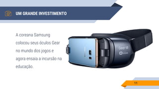 UM GRANDE INVESTIMENTO
A coreana Samsung
colocou seus óculos Gear
no mundo dos jogos e
agora ensaia a incursão na
educação.
11
 