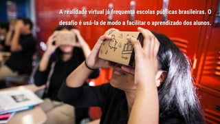 A realidade virtual já frequenta escolas públicas brasileiras. O
desafio é usá-la de modo a facilitar o aprendizado dos alunos.
13
 