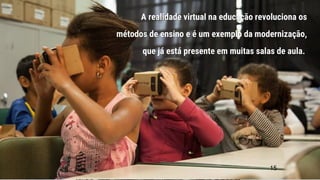 A realidade virtual na educação revoluciona os
métodos de ensino e é um exemplo da modernização,
que já está presente em muitas salas de aula.
15
 