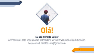 Olá!
Eu sou Heraldo Junior
Apresentarei para vocês como a Realidade Virtual revolucionará a Educação.
Meu e-mail: heraldo.info@gmail.com
2
 