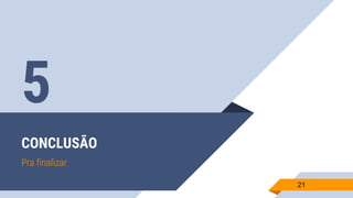 CONCLUSÃO
Pra finalizar
21
5
 