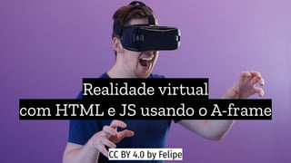 Realidade virtual
com HTML e JS usando o A-frame
CC BY 4.0 by Felipe
 