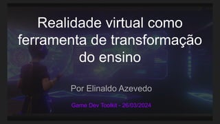 Realidade virtual como
ferramenta de transformação
do ensino
Por Elinaldo Azevedo
Game Dev Toolkit - 26/03/2024
 