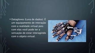 • Datagloves (Luva de dados): É
um equipamento de interação
com a realidade virtual pois
com elas você pode ter a
sensação de estar interagindo
com o objeto virtual.
 