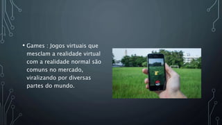 • Games : Jogos virtuais que
mesclam a realidade virtual
com a realidade normal são
comuns no mercado,
viralizando por diversas
partes do mundo.
 