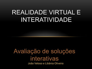 REALIDADE VIRTUAL E
  INTERATIVIDADE




Avaliação de soluções
      interativas
    João Veloso e Libânia Oliveira
 