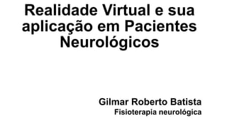 Realidade Virtual e sua
aplicação em Pacientes
Neurológicos
Gilmar Roberto Batista
Fisioterapia neurológica
 