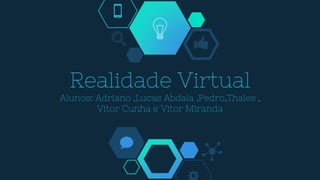 Realidade Virtual
Alunos: Adriano ,Lucas Abdala ,Pedro,Thales ,
Vitor Cunha e Vitor Miranda
 