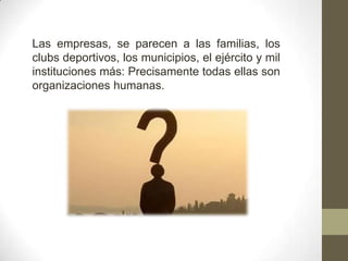 Las empresas, se parecen a las familias, los
clubs deportivos, los municipios, el ejército y mil
instituciones más: Precisamente todas ellas son
organizaciones humanas.
 