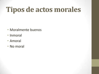 Tipos de actos morales
• Moralmente buenos
• Inmoral
• Amoral
• No moral
 
