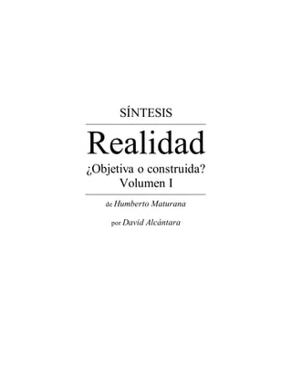 SÍNTESIS 
Realidad 
¿Objetiva o construida? 
Volumen I 
de Humberto Maturana 
por David Alcántara 
 