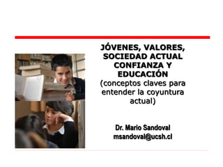 JÓVENES, VALORES,
SOCIEDAD ACTUAL
CONFIANZA Y
EDUCACIÓN
(conceptos claves para
entender la coyuntura
actual)
Dr. Mario Sandoval
msandoval@ucsh.cl
 