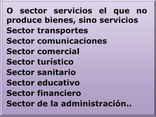 O sector servicios el que no produce bienes, sino servicios Sector transportesSector comunicacionesSector comercialSector turísticoSector sanitarioSector educativoSector financieroSector de la administración..