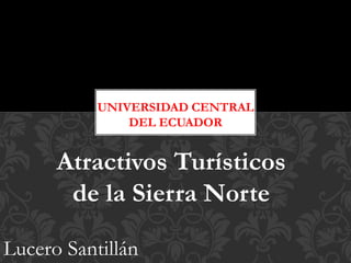 Atractivos Turísticos
de la Sierra Norte
UNIVERSIDAD CENTRAL
DEL ECUADOR
Lucero Santillán
 