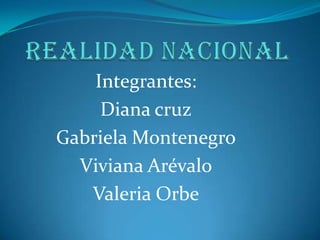 Realidad nacional Integrantes: Diana cruz Gabriela Montenegro Viviana Arévalo Valeria Orbe 