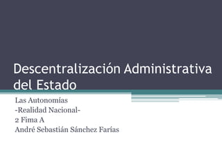 Descentralización Administrativa
del Estado
Las Autonomías
-Realidad Nacional-
2 Fima A
André Sebastián Sánchez Farías
 