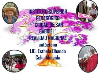 INSTITUTO SUPERIOR
     PEDAGÒGICO
   “CIUDAD DE SAN
       GABRIEL”
 REALIDAD NACIONAL
      autóctono
 LIC: Esthela Obando
    Celia Almeida
 