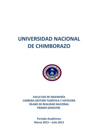 UNIVERSIDAD NACIONAL
DE CHIMBORAZO
FACULTAD DE INGENIERÍA
CARRERA GESTIÓN TURÍSTICA Y HOTELERA
SÍLABO DE REALIDAD NACIONAL
PRIMER SEMESTRE
Período Académico
Marzo 2013 – Julio 2013
 
