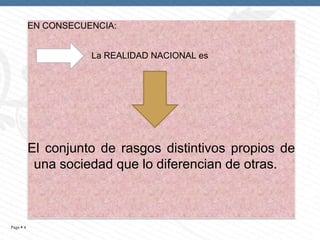 EN CONSECUENCIA:
La REALIDAD NACIONAL es

El conjunto de rasgos distintivos propios de
una sociedad que lo diferencian de otras.

Page  4

 