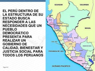 EL PERÚ DENTRO DE
LA ESTRUCTURA DE SU
ESTADO BUSCA
RESPONDER A LAS
NECESIDADES QUE UN
PUEBLO
DEMOCRÁTICO
PRESENTA PARA
REALIZAR UN
GOBIERNO DE
CALIDAD, BIENESTAR Y
JUSTICIA SOCIAL PARA
TODOS LOS PERUANOS

Page  61

 
