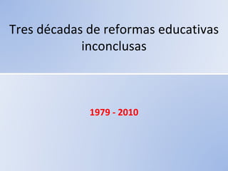 Tres décadas de reformas educativas
            inconclusas



             1979 - 2010
 