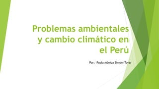 Problemas ambientales 
y cambio climático en 
el Perú 
Por: Paola Mónica Simoni Tovar 
 