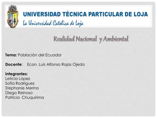 Tema: Población del Ecuador
Docente: Econ. Luis Alfonso Rojas Ojeda
Integrantes:
Leticia López
Sofía Rodríguez
Stephanie Merino
Diego Reinoso
Patricia Chuquirima
 