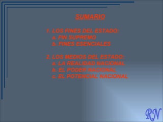 RN SUMARIO LOS FINES DEL ESTADO: a. FIN SUPREMO b. FINES ESENCIALES 2. LOS MEDIOS DEL ESTADO: a. LA REALIDAD NACIONAL b. EL PODER NACIONAL c. EL POTENCIAL NACIONAL 
