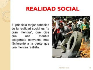 REALIDAD SOCIAL

El principio mejor conocido
de la realidad social es “la
gran mentira”, que dice
que        una      mentira
exagerada convence más
fácilmente a la gente que
una mentira realista.




                               MDLRCH 2013   42
 