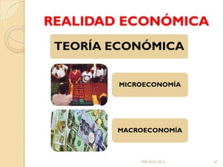 REALIDAD ECONÓMICA
 TEORÍA ECONÓMICA


        MICROECONOMÍA




        MACROECONOMÍA



            MDLRCH 2013   47
 