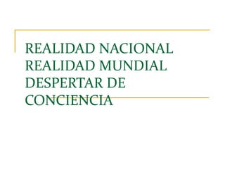 REALIDAD NACIONAL
REALIDAD MUNDIAL
DESPERTAR DE
CONCIENCIA

 