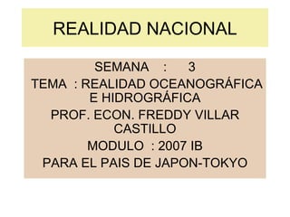 REALIDAD NACIONAL SEMANA  :  3 TEMA  : REALIDAD OCEANOGRÁFICA E HIDROGRÁFICA PROF. ECON. FREDDY VILLAR CASTILLO MODULO  : 2007 IB PARA EL PAIS DE JAPON-TOKYO 