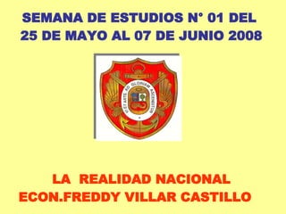 SEMANA DE ESTUDIOS N° 01 DEL  25 DE MAYO AL 07 DE JUNIO 2008 LA  REALIDAD NACIONAL ECON.FREDDY VILLAR CASTILLO  