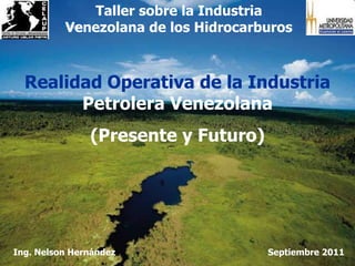 Taller sobre la Industria Venezolana de los Hidrocarburos Realidad Operativa de la Industria Petrolera Venezolana (Presente y Futuro) Ing. Nelson Hernández Septiembre 2011 