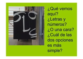 ¿Qué vemos
aquí?
¿Letras y
números?
¿O una cara?
¿Cuál de las
dos opciones
es más
simple?
 