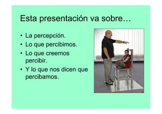 Esta presentación va sobre…
• La percepción.
• Lo que percibimos.
• Lo que creemos
  percibir.
• Y lo que nos dicen que
  percibamos.
 
