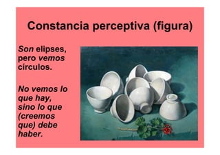 Constancia perceptiva (figura)
Son elipses,
pero vemos
círculos.

No vemos lo
que hay,
sino lo que
(creemos
que) debe
haber.
 